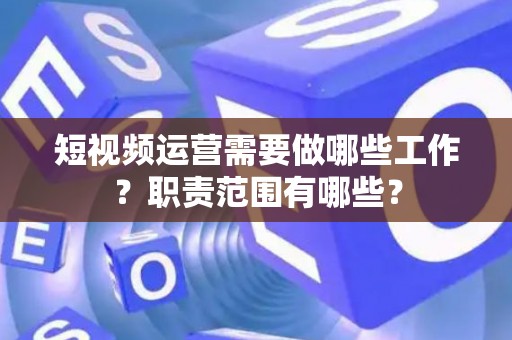 短视频运营需要做哪些工作？职责范围有哪些？